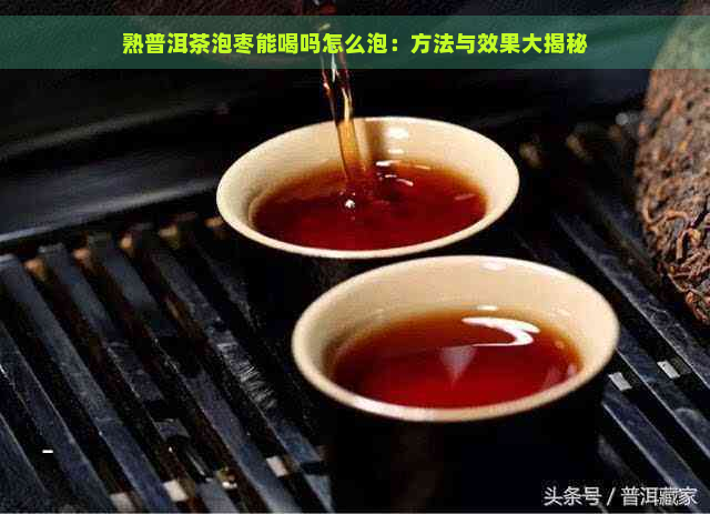 熟普洱茶泡枣能喝吗怎么泡：方法与效果大揭秘