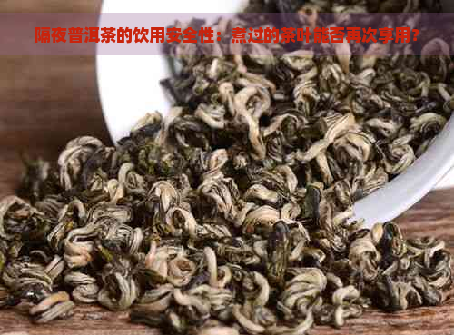 隔夜普洱茶的饮用安全性：煮过的茶叶能否再次享用？