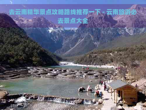 去云南精华景点攻略路线推荐一下 - 云南旅游必去景点大全