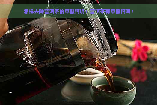 怎样去除普洱茶的草酸钙呢？普洱茶有草酸钙吗？