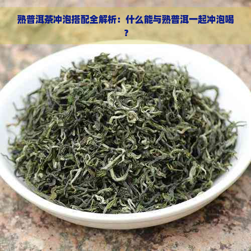 熟普洱茶冲泡搭配全解析：什么能与熟普洱一起冲泡喝？