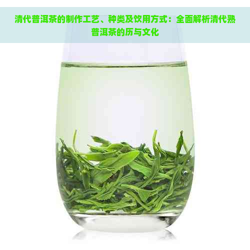 清代普洱茶的制作工艺、种类及饮用方式：全面解析清代熟普洱茶的历与文化