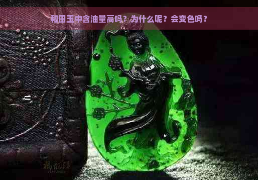 和田玉中含油量高吗？为什么呢？会变色吗？