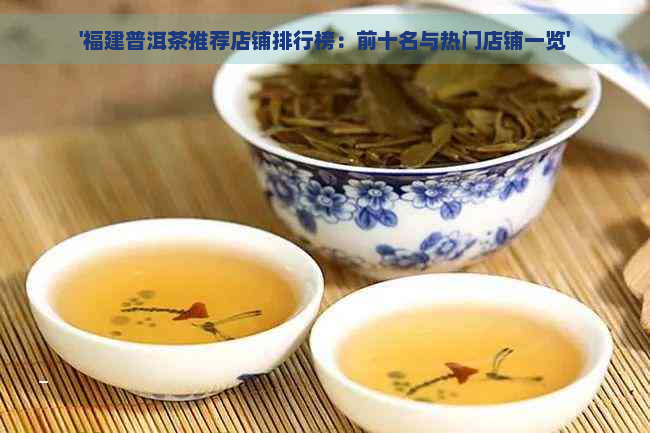 '福建普洱茶推荐店铺排行榜：前十名与热门店铺一览'