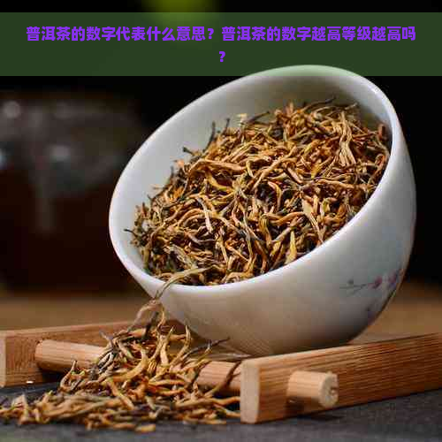 普洱茶的数字代表什么意思？普洱茶的数字越高等级越高吗？