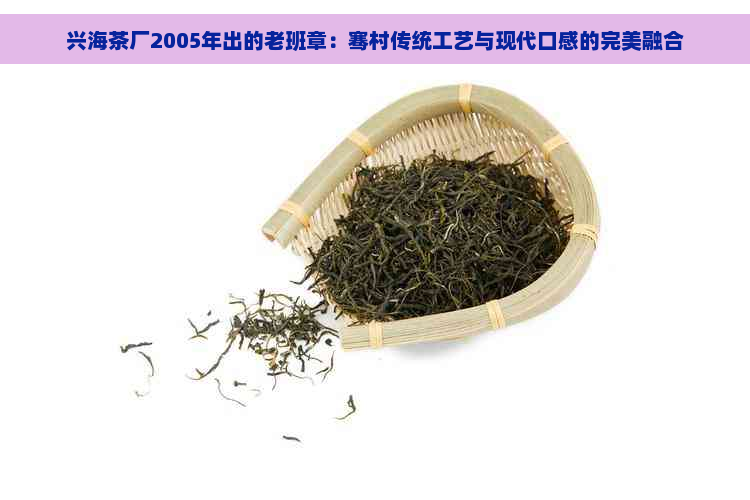 兴海茶厂2005年出的老班章：骞村传统工艺与现代口感的完美融合