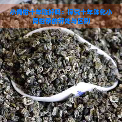 小青柑十年陈好吗：探究十年陈化小青柑茶的好处与区别