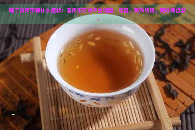 喝了隔夜茶有什么症状：隔夜茶可能产生细菌、霉菌，导致腹泻、呕吐等症状。