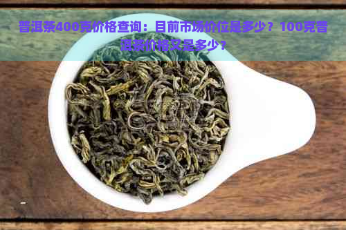 普洱茶400克价格查询：目前市场价位是多少？100克普洱茶价格又是多少？