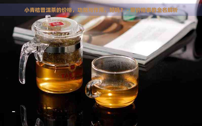 小青桔普洱茶的价格，功效与作用，好吗？ - 带价格表的全名解析