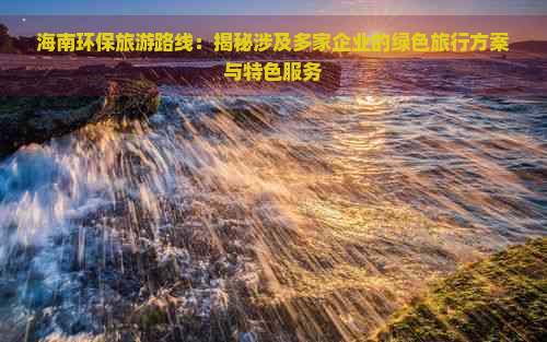 海南环保旅游路线：揭秘涉及多家企业的绿色旅行方案与特色服务