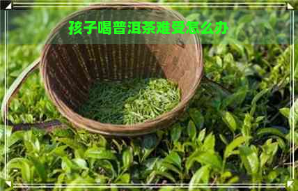 孩子喝普洱茶难受怎么办