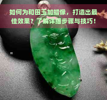 如何为和田玉加蜡像，打造出更佳效果？了解详细步骤与技巧！