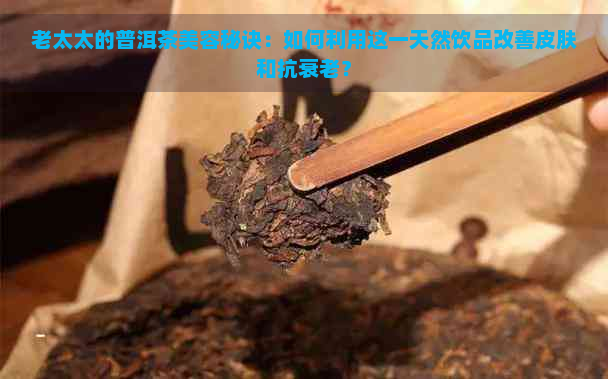 老太太的普洱茶美容秘诀：如何利用这一天然饮品改善皮肤和抗衰老？