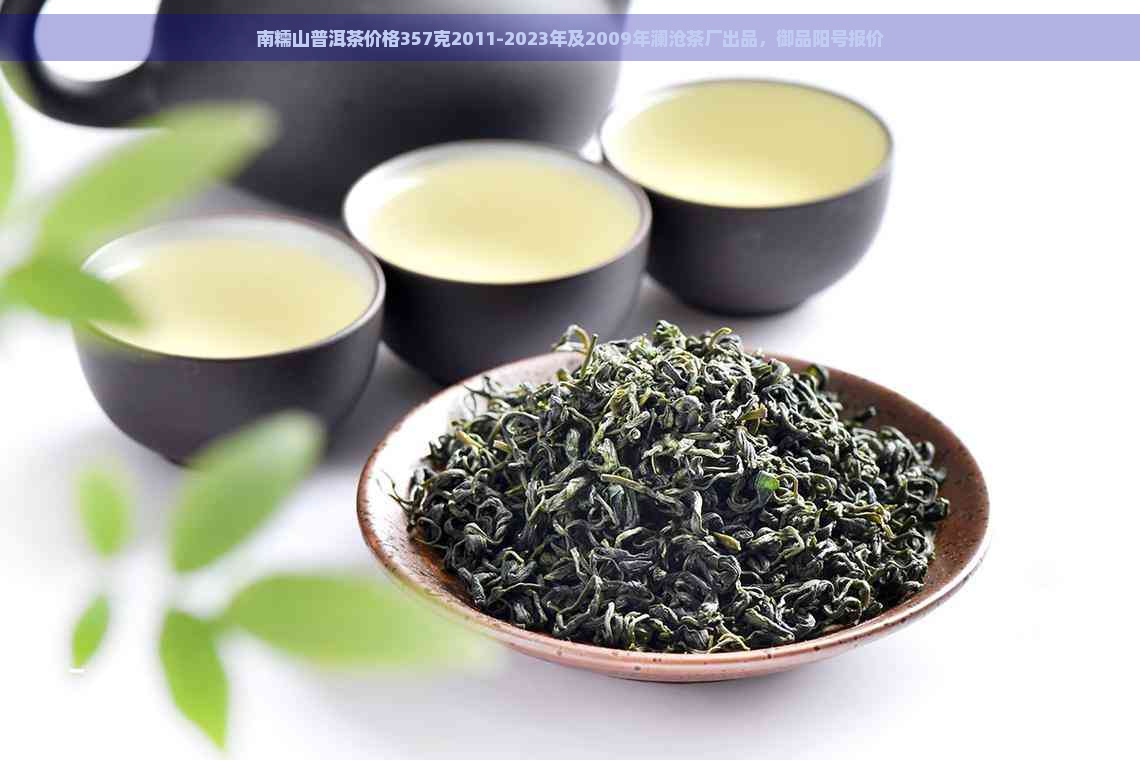 南糯山普洱茶价格357克2011-2023年及2009年澜沧茶厂出品，御品阳号报价