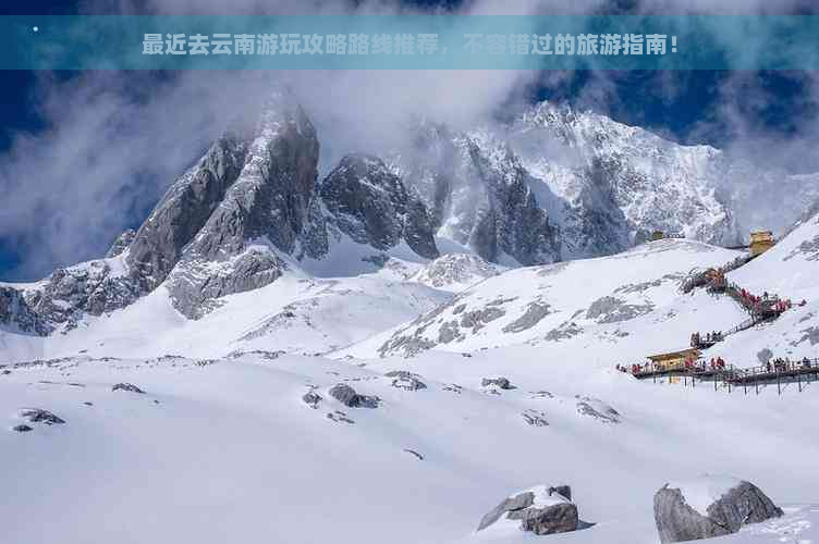 最近去云南游玩攻略路线推荐，不容错过的旅游指南！