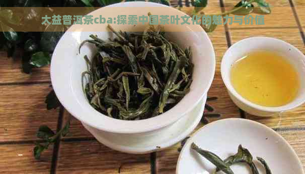 大益普洱茶cba:探索中国茶叶文化的魅力与价值