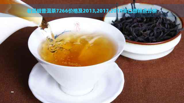 老曼峨普洱茶7266价格及2013,2017,2019年口感特点分析