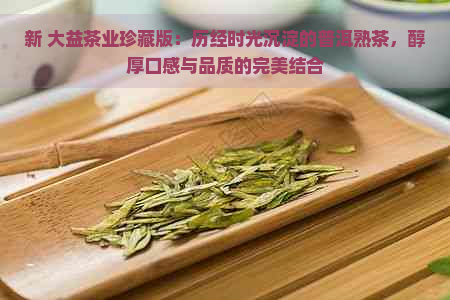 新 大益茶业珍藏版：历经时光沉淀的普洱熟茶，醇厚口感与品质的完美结合