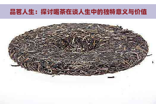 品茗人生：探讨喝茶在谈人生中的独特意义与价值