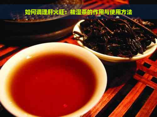 如何调理肝火旺：祛湿茶的作用与使用方法