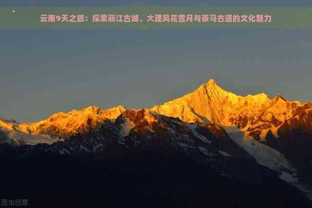 云南9天之旅：探索丽江古城、大理风花雪月与茶马古道的文化魅力