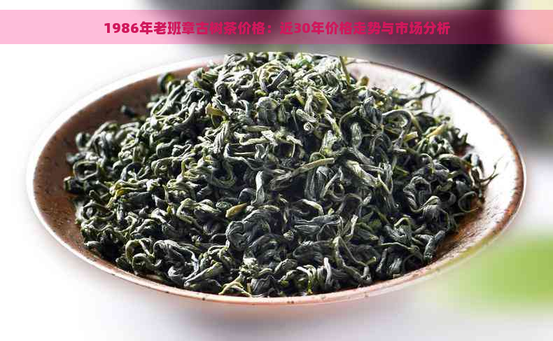 1986年老班章古树茶价格：近30年价格走势与市场分析