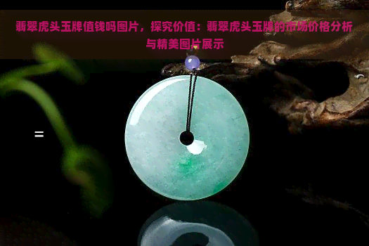 翡翠虎头玉牌值钱吗图片，探究价值：翡翠虎头玉牌的市场价格分析与精美图片展示