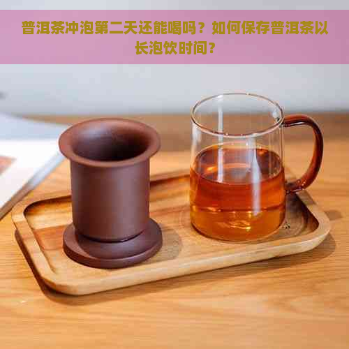 普洱茶冲泡第二天还能喝吗？如何保存普洱茶以长泡饮时间？