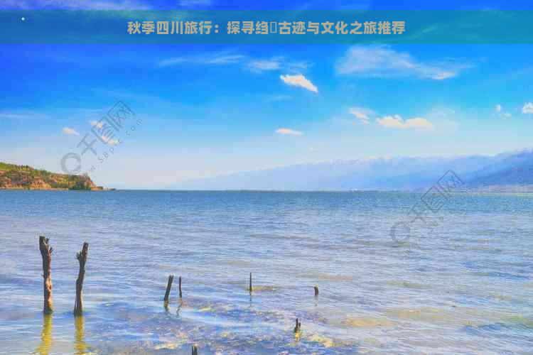 秋季四川旅行：探寻绉嬪古迹与文化之旅推荐