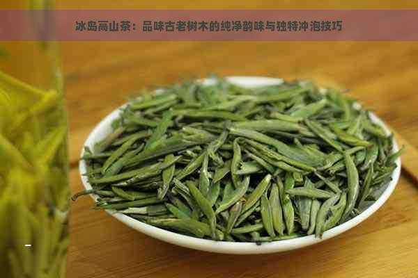 冰岛高山茶：品味古老树木的纯净韵味与独特冲泡技巧