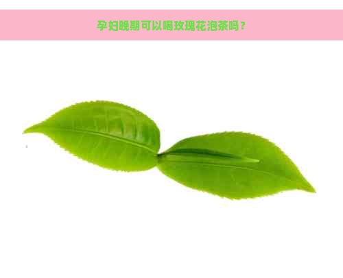 孕妇晚期可以喝玫瑰花泡茶吗？