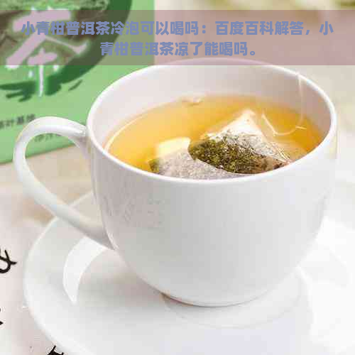 小青柑普洱茶冷泡可以喝吗：百度百科解答，小青柑普洱茶凉了能喝吗。