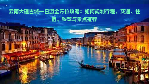 云南大理古城一日游全方位攻略：如何规划行程、交通、住宿、餐饮与景点推荐