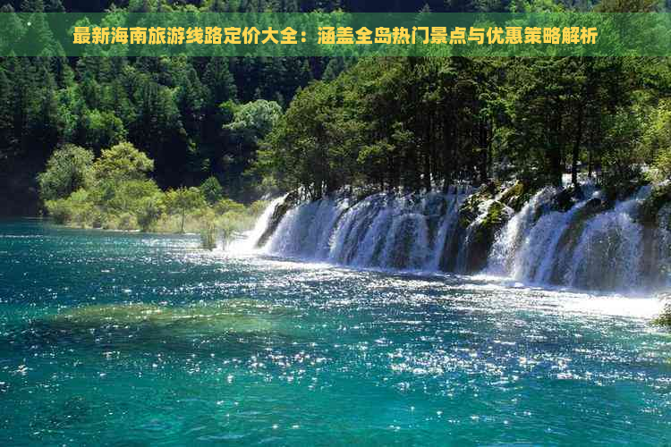 最新海南旅游线路定价大全：涵盖全岛热门景点与优惠策略解析