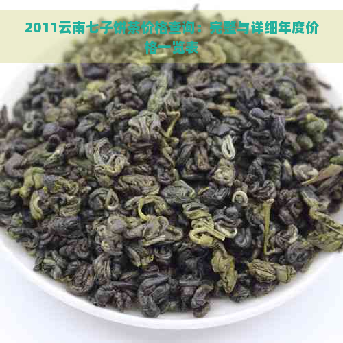 2011云南七子饼茶价格查询：完整与详细年度价格一览表