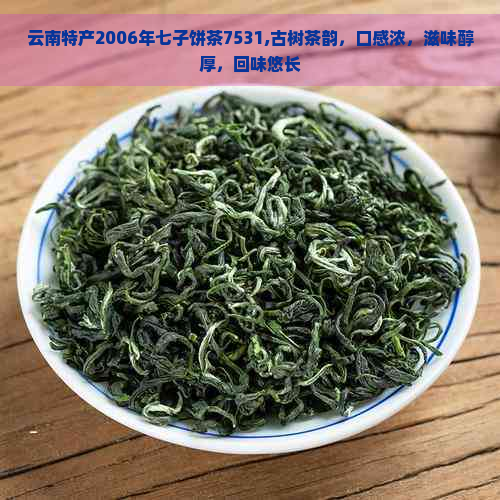 云南特产2006年七子饼茶7531,古树茶韵，口感浓，滋味醇厚，回味悠长