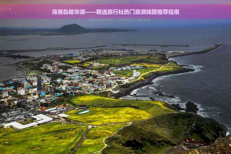 海南岛精华游——精选旅行社热门旅游线路推荐指南