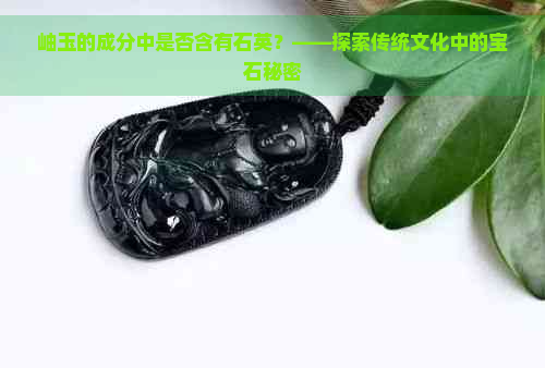 岫玉的成分中是否含有石英？——探索传统文化中的宝石秘密