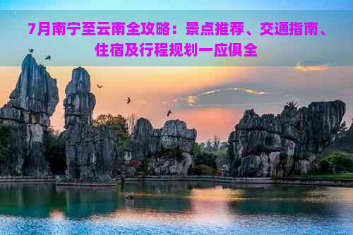 7月南宁至云南全攻略：景点推荐、交通指南、住宿及行程规划一应俱全