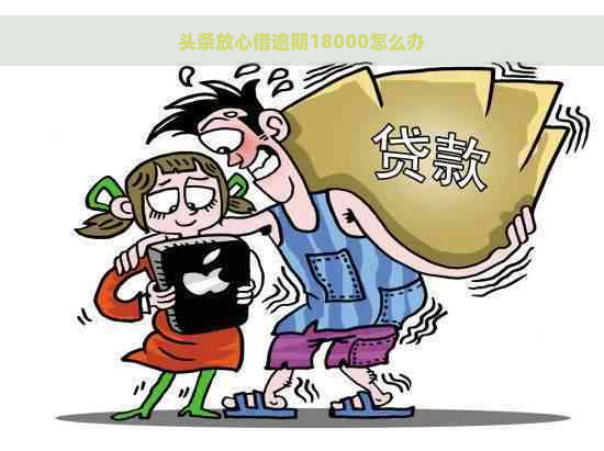 头条放心借逾期18000怎么办