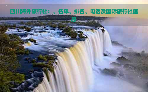 四川海外旅行社：、名单、排名、电话及国际旅行社信息