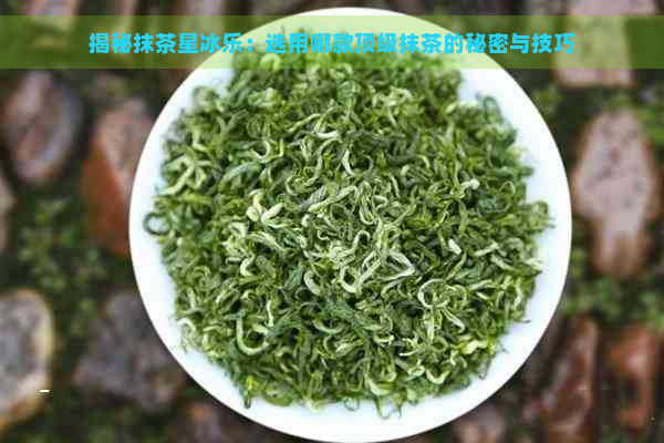 揭秘抹茶星冰乐：选用哪款顶级抹茶的秘密与技巧