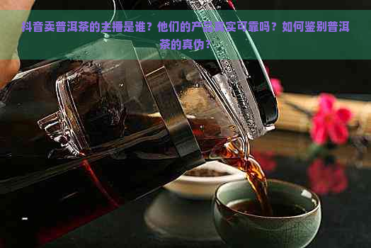 抖音卖普洱茶的主播是谁？他们的产品真实可靠吗？如何鉴别普洱茶的真伪？