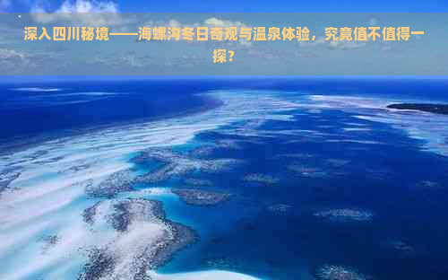 深入四川秘境——海螺沟冬日奇观与温泉体验，究竟值不值得一探？