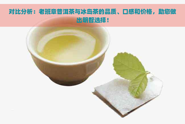 对比分析：老班章普洱茶与冰岛茶的品质、口感和价格，助您做出明智选择！