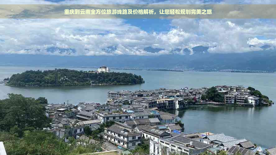 重庆到云南全方位旅游线路及价格解析，让您轻松规划完美之旅