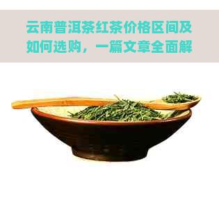 云南普洱茶红茶价格区间及如何选购，一篇文章全面解析！