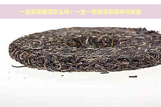 一生茶语普洱怎么样：一生一熟普洱茶品味与体验