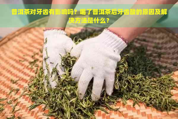 普洱茶对牙齿有影响吗？喝了普洱茶后牙齿酸的原因及解决方法是什么？